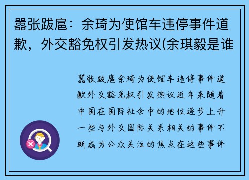嚣张跋扈：余琦为使馆车违停事件道歉，外交豁免权引发热议(余琪毅是谁)